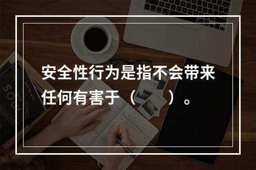 安全性行为是指不会带来任何有害于（　　）。