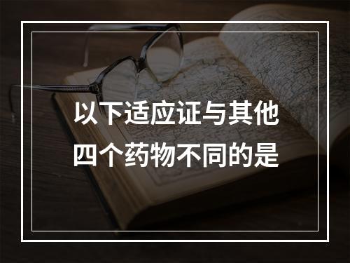 以下适应证与其他四个药物不同的是