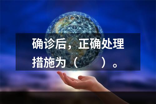 确诊后，正确处理措施为（　　）。