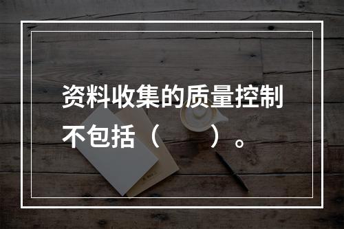 资料收集的质量控制不包括（　　）。