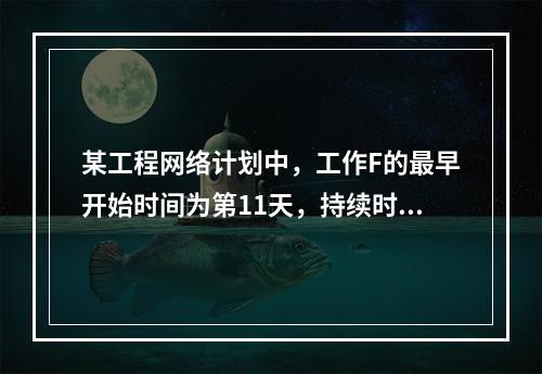 某工程网络计划中，工作F的最早开始时间为第11天，持续时间为