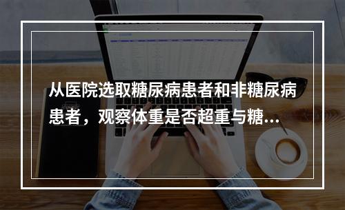 从医院选取糖尿病患者和非糖尿病患者，观察体重是否超重与糖尿病