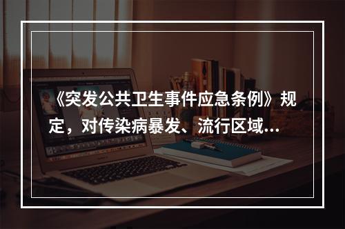 《突发公共卫生事件应急条例》规定，对传染病暴发、流行区域内流