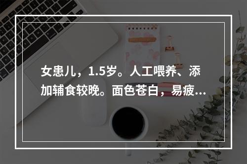 女患儿，1.5岁。人工喂养、添加辅食较晚。面色苍白，易疲劳，