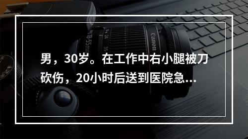 男，30岁。在工作中右小腿被刀砍伤，20小时后送到医院急诊。