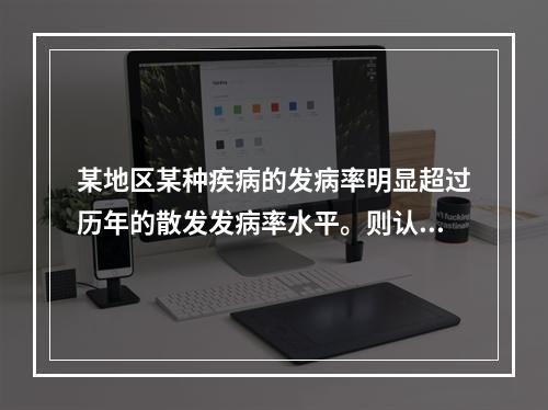 某地区某种疾病的发病率明显超过历年的散发发病率水平。则认为该