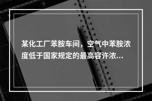 某化工厂苯胺车间，空气中苯胺浓度低于国家规定的最高容许浓度，