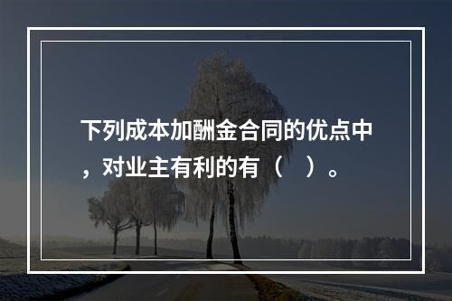 下列成本加酬金合同的优点中，对业主有利的有（　）。