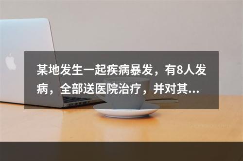 某地发生一起疾病暴发，有8人发病，全部送医院治疗，并对其排出