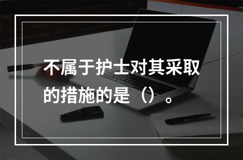 不属于护士对其采取的措施的是（）。