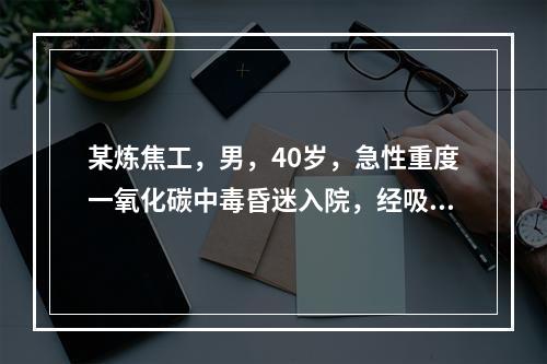 某炼焦工，男，40岁，急性重度一氧化碳中毒昏迷入院，经吸氧、