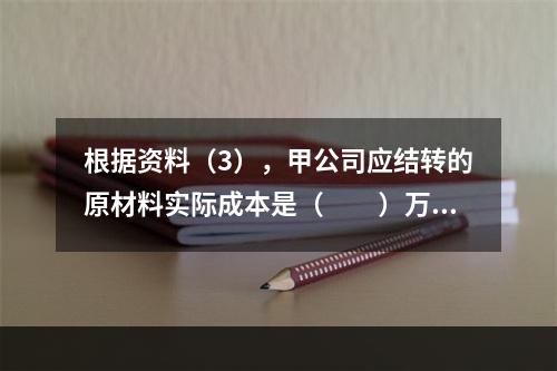 根据资料（3），甲公司应结转的原材料实际成本是（　　）万元。