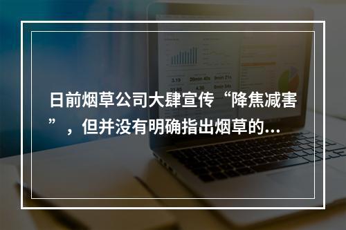 日前烟草公司大肆宣传“降焦减害”，但并没有明确指出烟草的成瘾