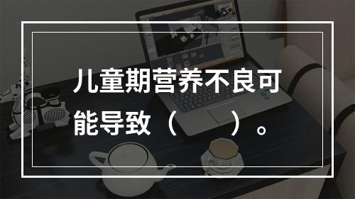 儿童期营养不良可能导致（　　）。