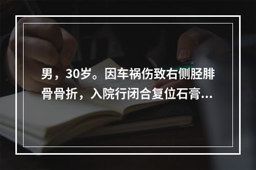 男，30岁。因车祸伤致右侧胫腓骨骨折，入院行闭合复位石膏外固