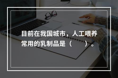 目前在我国城市，人工喂养常用的乳制品是（　　）。