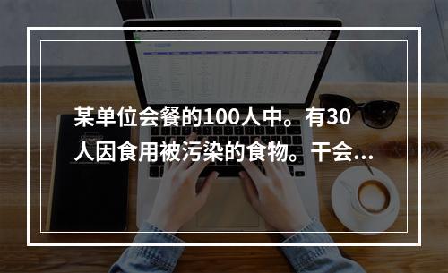 某单位会餐的100人中。有30人因食用被污染的食物。干会餐后