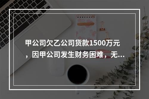 甲公司欠乙公司货款1500万元，因甲公司发生财务困难，无法偿