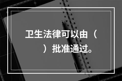 卫生法律可以由（　　）批准通过。