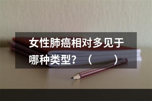 女性肺癌相对多见于哪种类型？（　　）