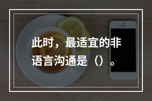 此时，最适宜的非语言沟通是（）。