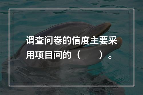 调查问卷的信度主要采用项目间的（　　）。