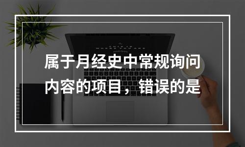 属于月经史中常规询问内容的项目，错误的是