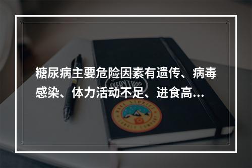 糖尿病主要危险因素有遗传、病毒感染、体力活动不足、进食高热能