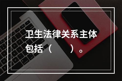 卫生法律关系主体包括（　　）。