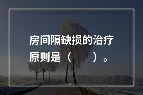 房间隔缺损的治疗原则是（　　）。