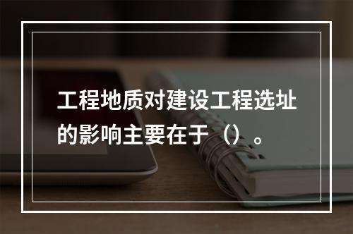 工程地质对建设工程选址的影响主要在于（）。