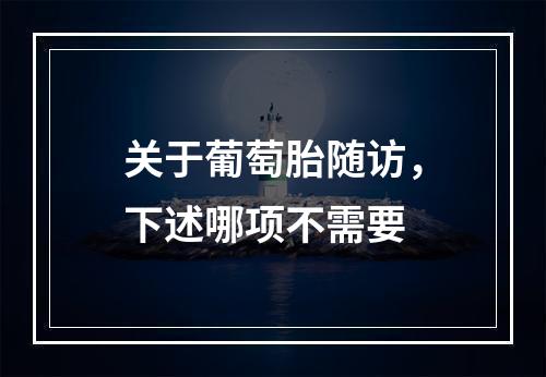 关于葡萄胎随访，下述哪项不需要