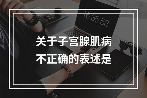 关于子宫腺肌病不正确的表述是