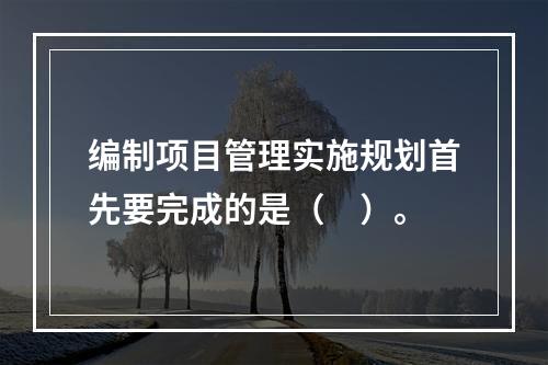 编制项目管理实施规划首先要完成的是（　）。