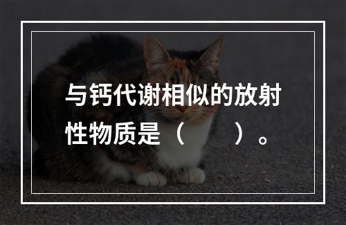 与钙代谢相似的放射性物质是（　　）。