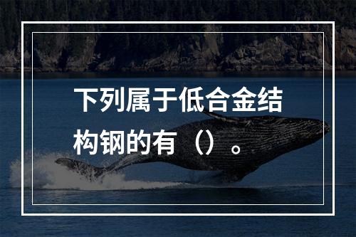 下列属于低合金结构钢的有（）。