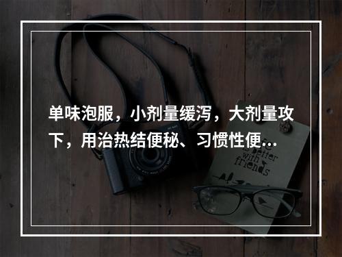 单味泡服，小剂量缓泻，大剂量攻下，用治热结便秘、习惯性便秘及