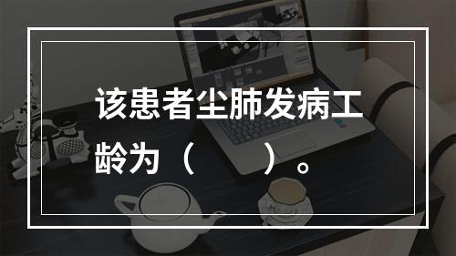 该患者尘肺发病工龄为（　　）。