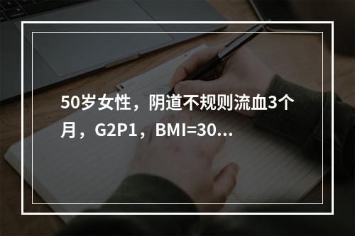 50岁女性，阴道不规则流血3个月，G2P1，BMI=30kg