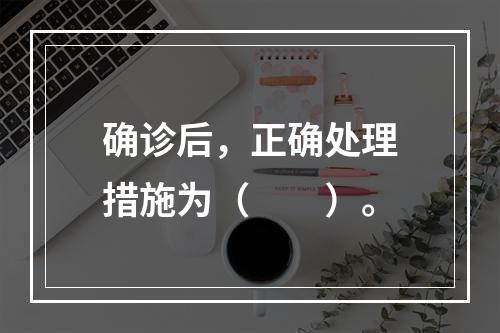 确诊后，正确处理措施为（　　）。