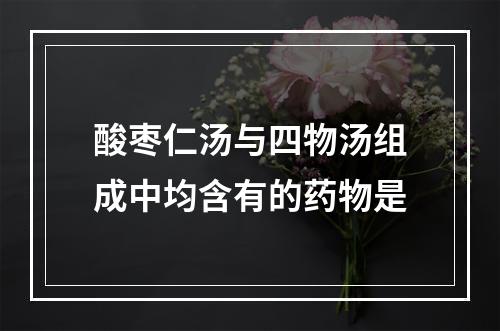 酸枣仁汤与四物汤组成中均含有的药物是