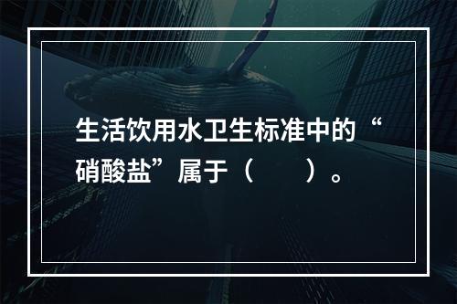 生活饮用水卫生标准中的“硝酸盐”属于（　　）。