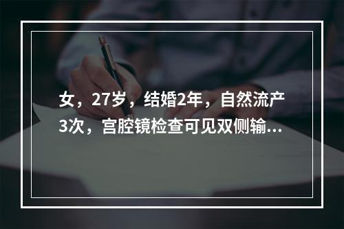 女，27岁，结婚2年，自然流产3次，宫腔镜检查可见双侧输卵管