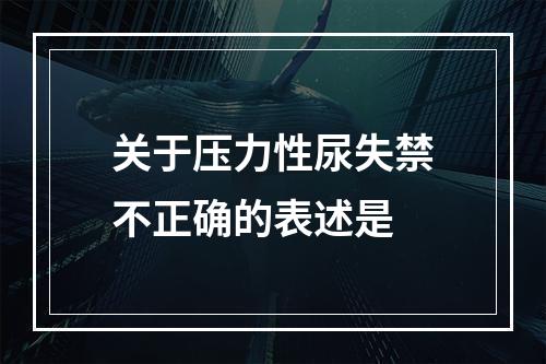 关于压力性尿失禁不正确的表述是