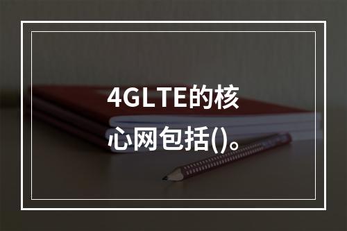 4GLTE的核心网包括()。