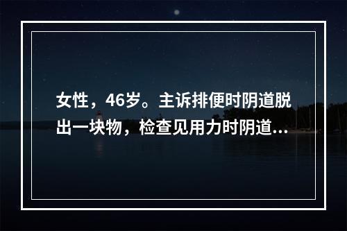 女性，46岁。主诉排便时阴道脱出一块物，检查见用力时阴道前壁