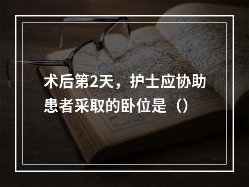 术后第2天，护士应协助患者采取的卧位是（）