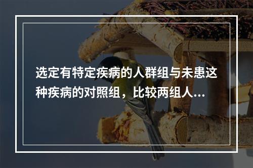 选定有特定疾病的人群组与未患这种疾病的对照组，比较两组人群过