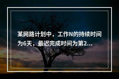 某网路计划中，工作N的持续时间为6天，最迟完成时间为第25天