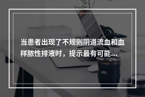 当患者出现了不规则阴道流血和血样脓性排液时，提示最有可能为